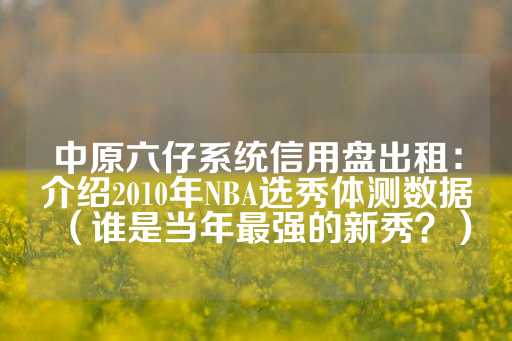 中原六仔系统信用盘出租：介绍2010年NBA选秀体测数据（谁是当年最强的新秀？）