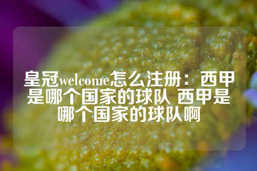 皇冠welcome怎么注册：西甲是哪个国家的球队 西甲是哪个国家的球队啊-第1张图片-皇冠信用盘出租