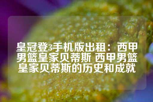 皇冠登3手机版出租：西甲男篮皇家贝蒂斯 西甲男篮皇家贝蒂斯的历史和成就