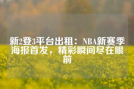 新2登3平台出租：NBA新赛季海报首发，精彩瞬间尽在眼前