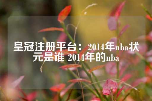 皇冠注册平台：2014年nba状元是谁 2014年的nba-第1张图片-皇冠信用盘出租