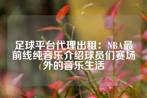 足球平台代理出租：NBA最前线纯音乐介绍球员们赛场外的音乐生活-第1张图片-皇冠信用盘出租