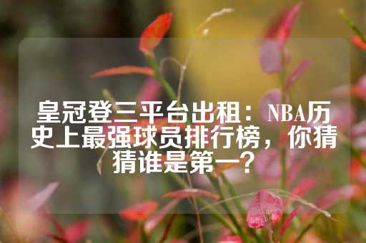 皇冠登三平台出租：NBA历史上最强球员排行榜，你猜猜谁是第一？-第1张图片-皇冠信用盘出租