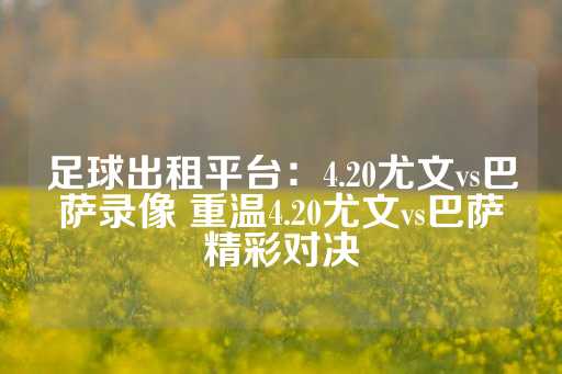 足球出租平台：4.20尤文vs巴萨录像 重温4.20尤文vs巴萨精彩对决