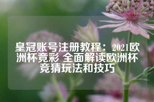 皇冠账号注册教程：2021欧洲杯竟彩 全面解读欧洲杯竞猜玩法和技巧