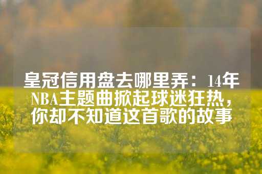 皇冠信用盘去哪里弄：14年NBA主题曲掀起球迷狂热，你却不知道这首歌的故事