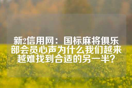 新2信用网：国标麻将俱乐部会员心声为什么我们越来越难找到合适的另一半？