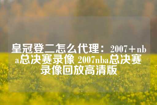 皇冠登二怎么代理：2007+nba总决赛录像 2007nba总决赛录像回放高清版-第1张图片-皇冠信用盘出租