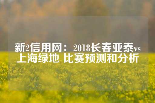 新2信用网：2018长春亚泰vs上海绿地 比赛预测和分析-第1张图片-皇冠信用盘出租