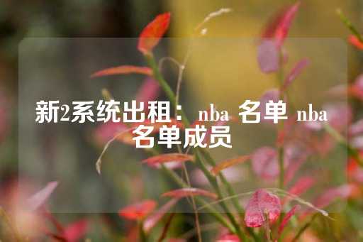 新2系统出租：nba 名单 nba名单成员-第1张图片-皇冠信用盘出租