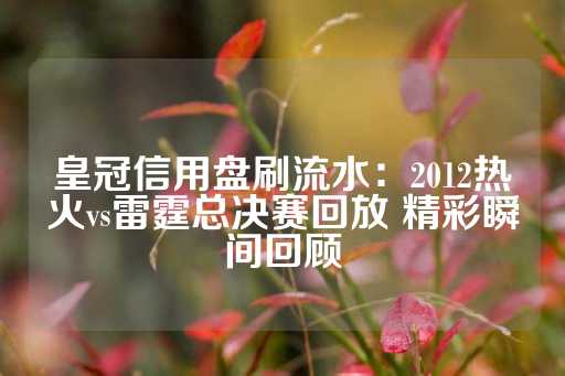 皇冠信用盘刷流水：2012热火vs雷霆总决赛回放 精彩瞬间回顾