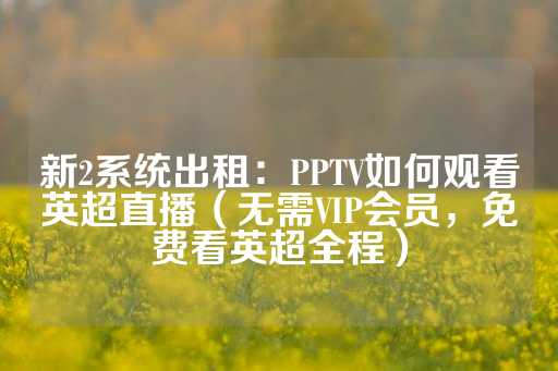 新2系统出租：PPTV如何观看英超直播（无需VIP会员，免费看英超全程）