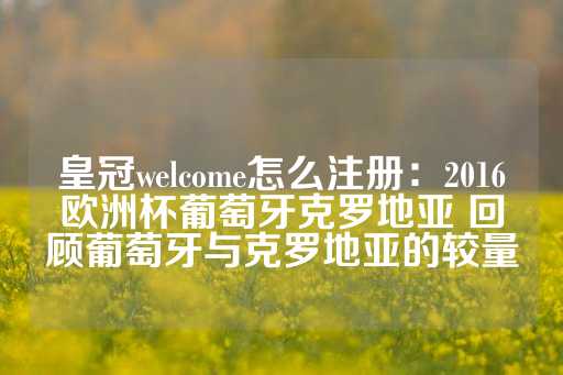 皇冠welcome怎么注册：2016欧洲杯葡萄牙克罗地亚 回顾葡萄牙与克罗地亚的较量-第1张图片-皇冠信用盘出租