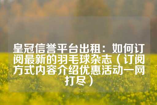 皇冠信誉平台出租：如何订阅最新的羽毛球杂志（订阅方式内容介绍优惠活动一网打尽）