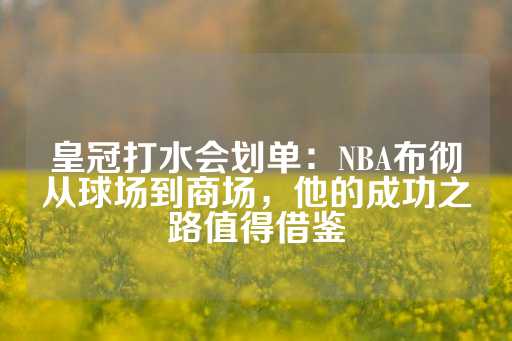 皇冠打水会划单：NBA布彻从球场到商场，他的成功之路值得借鉴