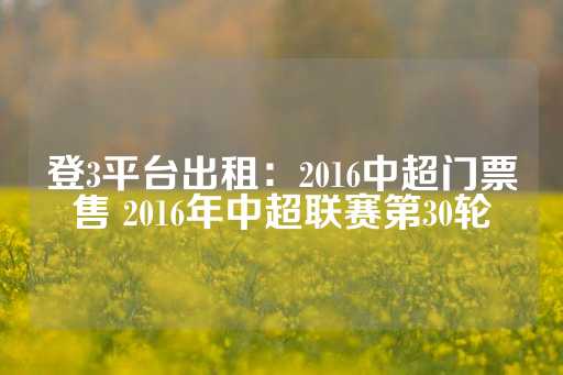 登3平台出租：2016中超门票售 2016年中超联赛第30轮-第1张图片-皇冠信用盘出租