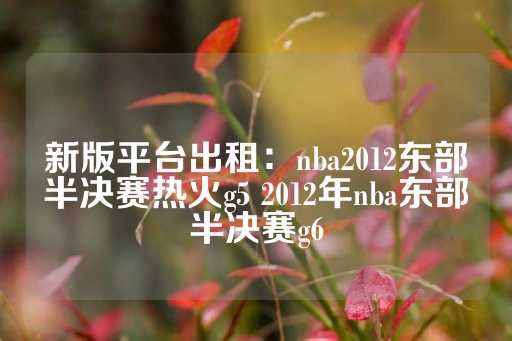 新版平台出租：nba2012东部半决赛热火g5 2012年nba东部半决赛g6-第1张图片-皇冠信用盘出租