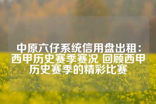 中原六仔系统信用盘出租：西甲历史赛季赛况 回顾西甲历史赛季的精彩比赛-第1张图片-皇冠信用盘出租