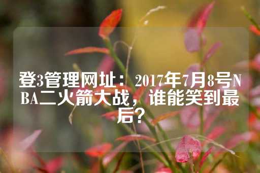 登3管理网址：2017年7月8号NBA二火箭大战，谁能笑到最后？-第1张图片-皇冠信用盘出租