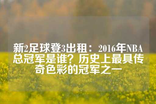 新2足球登3出租：2016年NBA总冠军是谁？历史上最具传奇色彩的冠军之一