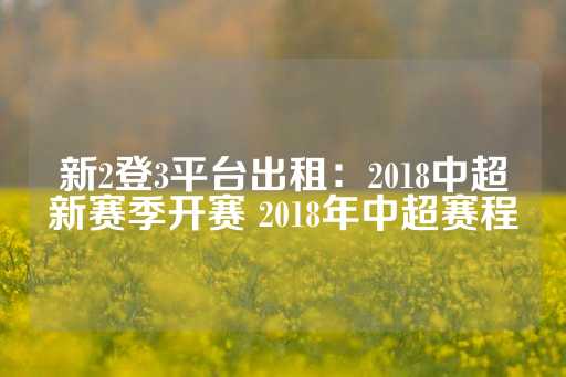 新2登3平台出租：2018中超新赛季开赛 2018年中超赛程-第1张图片-皇冠信用盘出租