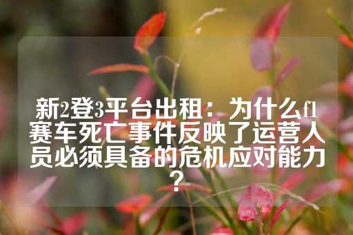 新2登3平台出租：为什么f1赛车死亡事件反映了运营人员必须具备的危机应对能力？