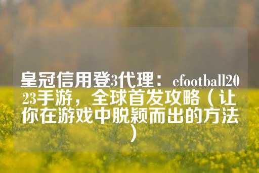 皇冠信用登3代理：efootball2023手游，全球首发攻略（让你在游戏中脱颖而出的方法）-第1张图片-皇冠信用盘出租