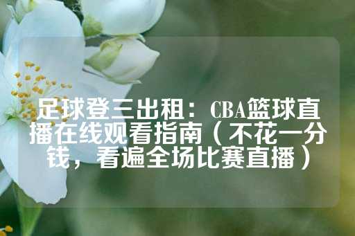 足球登三出租：CBA篮球直播在线观看指南（不花一分钱，看遍全场比赛直播）