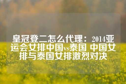 皇冠登二怎么代理：2014亚运会女排中国vs泰国 中国女排与泰国女排激烈对决-第1张图片-皇冠信用盘出租