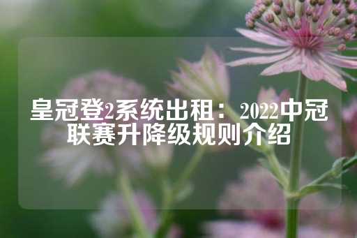 皇冠登2系统出租：2022中冠联赛升降级规则介绍