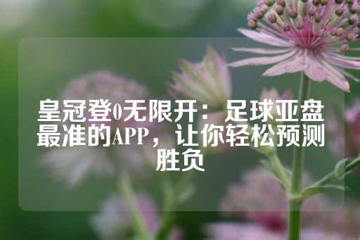 皇冠登0无限开：足球亚盘最准的APP，让你轻松预测胜负