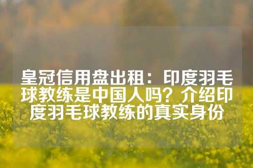 皇冠信用盘出租：印度羽毛球教练是中国人吗？介绍印度羽毛球教练的真实身份-第1张图片-皇冠信用盘出租