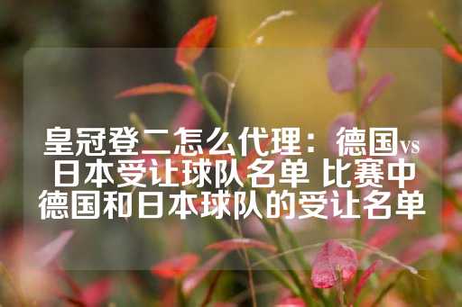 皇冠登二怎么代理：德国vs日本受让球队名单 比赛中德国和日本球队的受让名单-第1张图片-皇冠信用盘出租