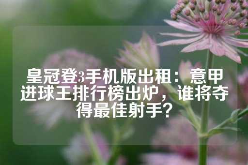 皇冠登3手机版出租：意甲进球王排行榜出炉，谁将夺得最佳射手？