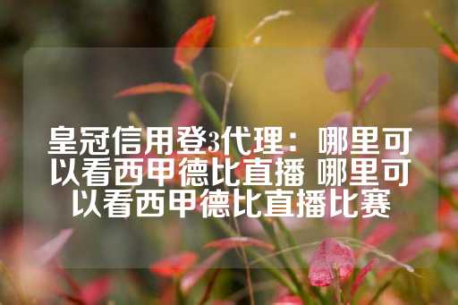 皇冠信用登3代理：哪里可以看西甲德比直播 哪里可以看西甲德比直播比赛-第1张图片-皇冠信用盘出租