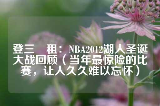 登三岀租：NBA2012湖人圣诞大战回顾（当年最惊险的比赛，让人久久难以忘怀）