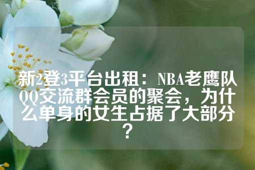 新2登3平台出租：NBA老鹰队QQ交流群会员的聚会，为什么单身的女生占据了大部分？