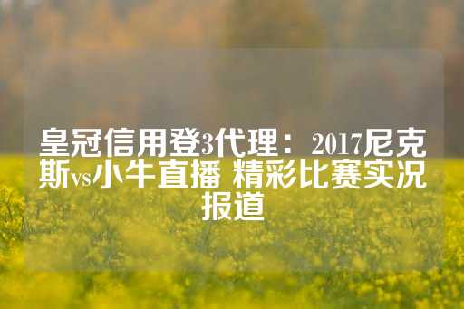 皇冠信用登3代理：2017尼克斯vs小牛直播 精彩比赛实况报道-第1张图片-皇冠信用盘出租