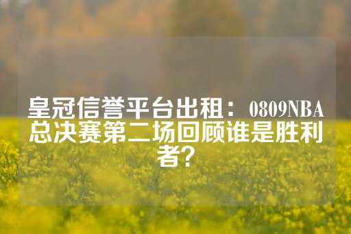 皇冠信誉平台出租：0809NBA总决赛第二场回顾谁是胜利者？-第1张图片-皇冠信用盘出租