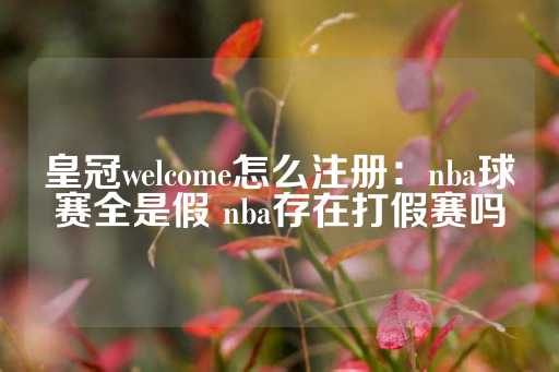 皇冠welcome怎么注册：nba球赛全是假 nba存在打假赛吗-第1张图片-皇冠信用盘出租