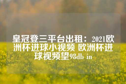 皇冠登三平台出租：2021欧洲杯进球小视频 欧洲杯进球视频望98db in