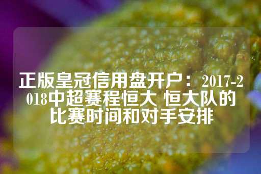 正版皇冠信用盘开户：2017-2018中超赛程恒大 恒大队的比赛时间和对手安排-第1张图片-皇冠信用盘出租