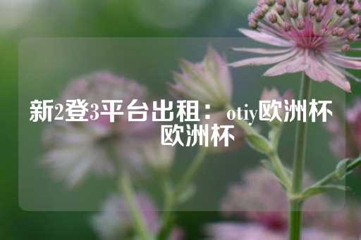 新2登3平台出租：otiy欧洲杯 嚄欧洲杯-第1张图片-皇冠信用盘出租