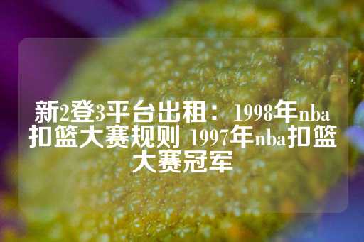 新2登3平台出租：1998年nba扣篮大赛规则 1997年nba扣篮大赛冠军