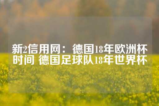 新2信用网：德国18年欧洲杯时间 德国足球队18年世界杯