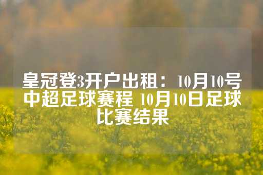 皇冠登3开户出租：10月10号中超足球赛程 10月10日足球比赛结果