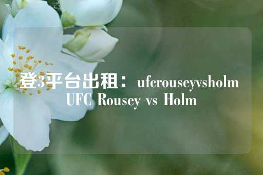 登3平台出租：ufcrouseyvsholm UFC Rousey vs Holm-第1张图片-皇冠信用盘出租