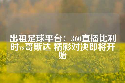 出租足球平台：360直播比利时vs哥斯达 精彩对决即将开始