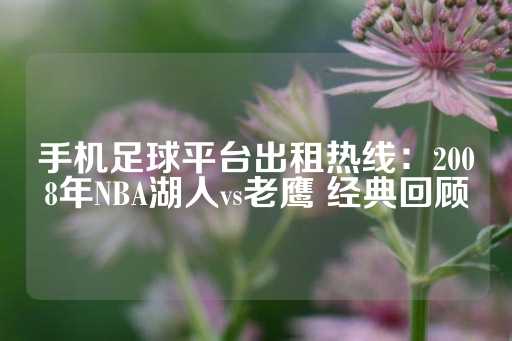 手机足球平台出租热线：2008年NBA湖人vs老鹰 经典回顾-第1张图片-皇冠信用盘出租