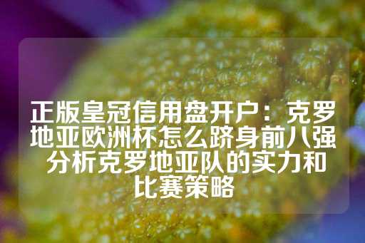 正版皇冠信用盘开户：克罗地亚欧洲杯怎么跻身前八强 分析克罗地亚队的实力和比赛策略-第1张图片-皇冠信用盘出租